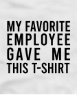 My favorite employee gave me this t-shirt My favorite employee gave me this t-shirt
